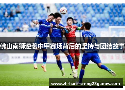 佛山南狮逆袭中甲赛场背后的坚持与团结故事