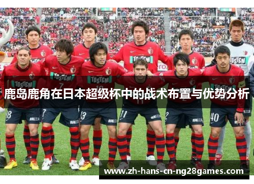 鹿岛鹿角在日本超级杯中的战术布置与优势分析