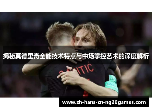 揭秘莫德里奇全能技术特点与中场掌控艺术的深度解析