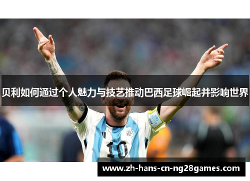 贝利如何通过个人魅力与技艺推动巴西足球崛起并影响世界