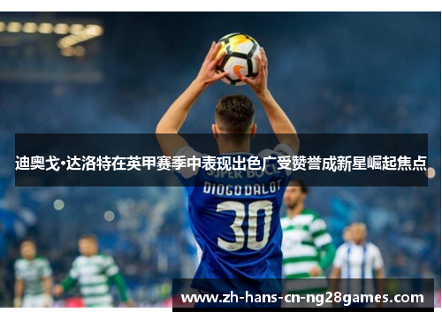 迪奥戈·达洛特在英甲赛季中表现出色广受赞誉成新星崛起焦点