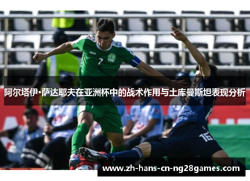 阿尔塔伊·萨达耶夫在亚洲杯中的战术作用与土库曼斯坦表现分析