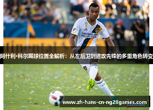 阿什利·科尔踢球位置全解析:从左后卫到进攻先锋的多重角色转变