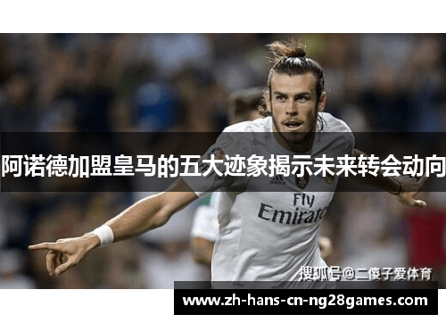 阿诺德加盟皇马的五大迹象揭示未来转会动向