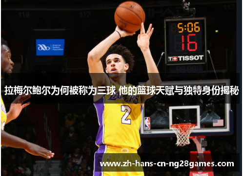 拉梅尔鲍尔为何被称为三球 他的篮球天赋与独特身份揭秘 拉梅尔鲍尔为何被称为三球 他的篮球天赋与独特身份揭秘