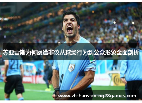 苏亚雷斯为何屡遭非议从球场行为到公众形象全面剖析