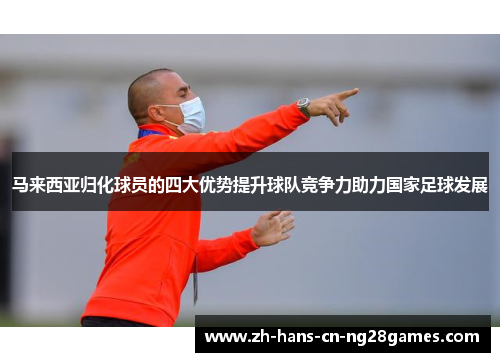 马来西亚归化球员的四大优势提升球队竞争力助力国家足球发展