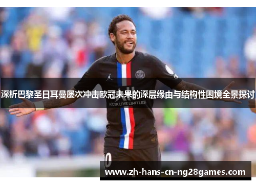 深析巴黎圣日耳曼屡次冲击欧冠未果的深层缘由与结构性困境全景探讨