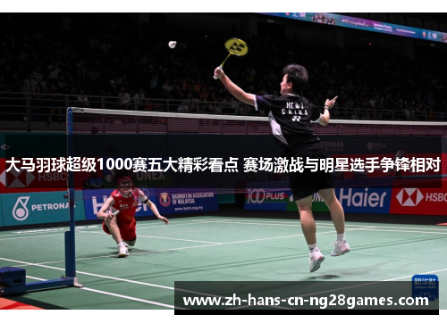 大马羽球超级1000赛五大精彩看点 赛场激战与明星选手争锋相对