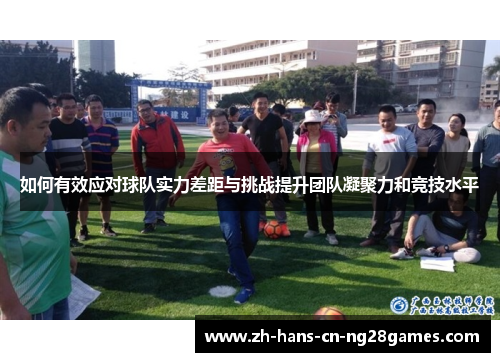 如何有效应对球队实力差距与挑战提升团队凝聚力和竞技水平