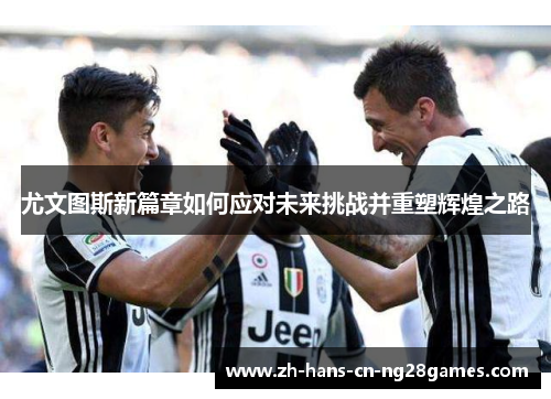 尤文图斯新篇章如何应对未来挑战并重塑辉煌之路