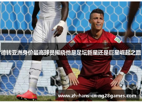 德转亚洲身价最高球员揭晓他是足坛新星还是巨星崛起之路
