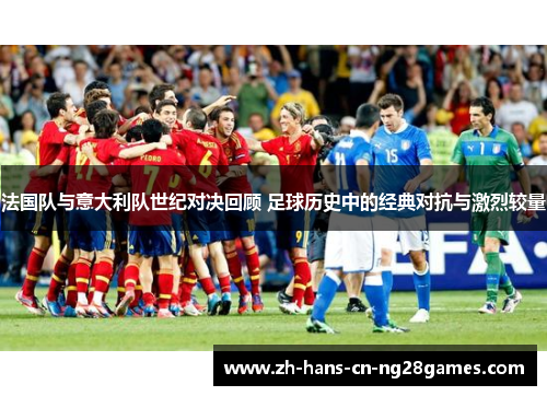 法国队与意大利队世纪对决回顾 足球历史中的经典对抗与激烈较量
