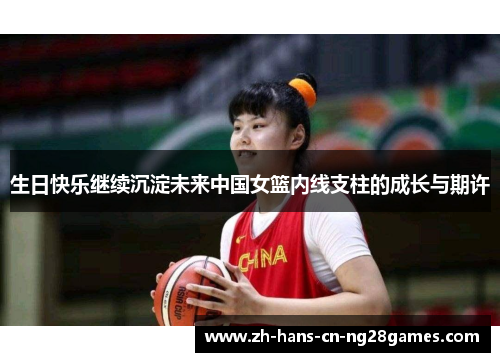生日快乐继续沉淀未来中国女篮内线支柱的成长与期许