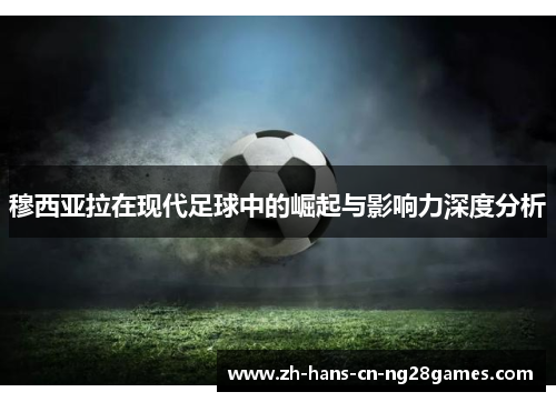 穆西亚拉在现代足球中的崛起与影响力深度分析