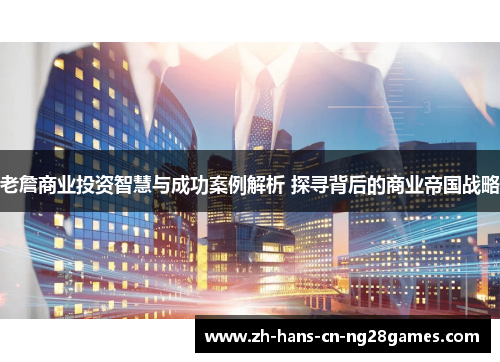 老詹商业投资智慧与成功案例解析 探寻背后的商业帝国战略