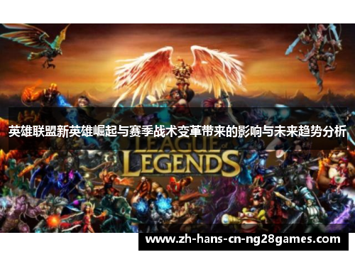 英雄联盟新英雄崛起与赛季战术变革带来的影响与未来趋势分析