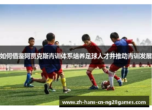 如何借鉴阿贾克斯青训体系培养足球人才并推动青训发展
