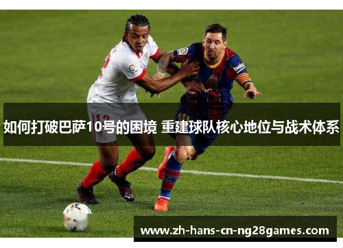 如何打破巴萨10号的困境 重建球队核心地位与战术体系