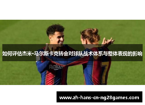 如何评估杰米·马尔斯卡克转会对球队战术体系与整体表现的影响