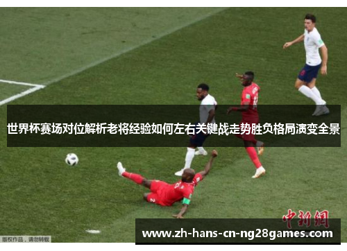 世界杯赛场对位解析老将经验如何左右关键战走势胜负格局演变全景