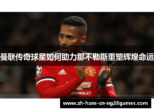 曼联传奇球星如何助力那不勒斯重塑辉煌命运