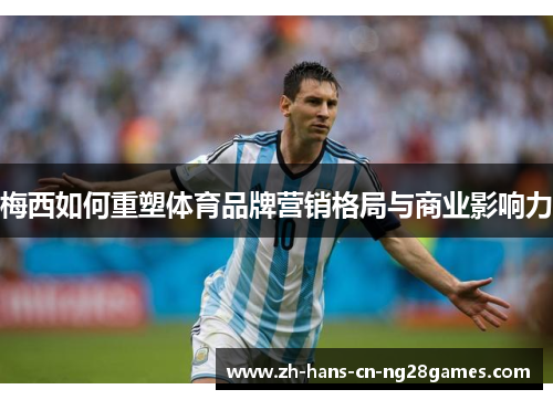 梅西如何重塑体育品牌营销格局与商业影响力 梅西如何重塑体育品牌营销格局与商业影响力