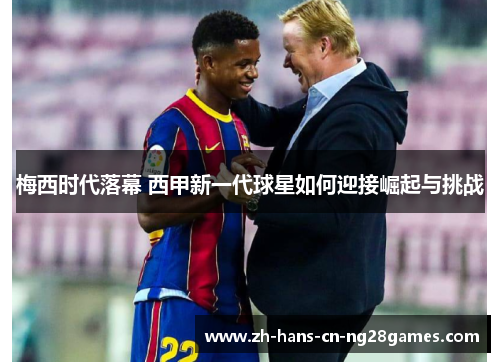 梅西时代落幕 西甲新一代球星如何迎接崛起与挑战