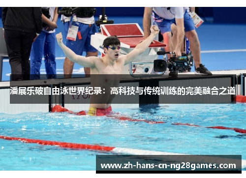 潘展乐破自由泳世界纪录:高科技与传统训练的完美融合之道 潘展乐破自由泳世界纪录:高科技与传统训练的完美融合之道
