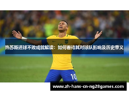 热苏斯进球不败成就解读:如何看待其对球队影响及历史意义 热苏斯进球不败成就解读:如何看待其对球队影响及历史意义