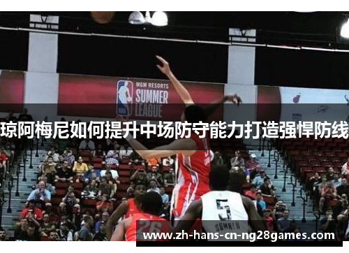 琼阿梅尼如何提升中场防守能力打造强悍防线