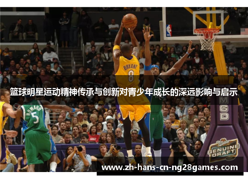 篮球明星运动精神传承与创新对青少年成长的深远影响与启示 篮球明星运动精神传承与创新对青少年成长的深远影响与启示