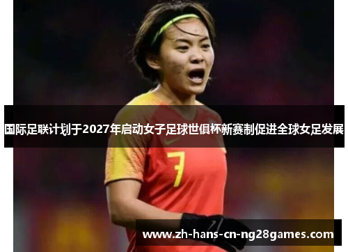 国际足联计划于2027年启动女子足球世俱杯新赛制促进全球女足发展 国际足联计划于2027年启动女子足球世俱杯新赛制促进全球女足发展