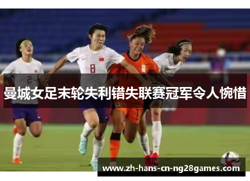 曼城女足末轮失利错失联赛冠军令人惋惜 曼城女足末轮失利错失联赛冠军令人惋惜
