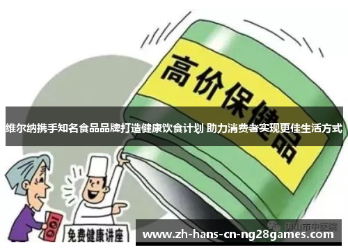 维尔纳携手知名食品品牌打造健康饮食计划 助力消费者实现更佳生活方式 维尔纳携手知名食品品牌打造健康饮食计划 助力消费者实现更佳生活方式