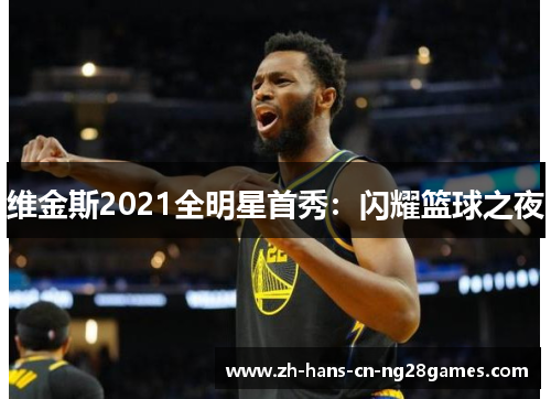 维金斯2021全明星首秀:闪耀篮球之夜 维金斯2021全明星首秀:闪耀篮球之夜