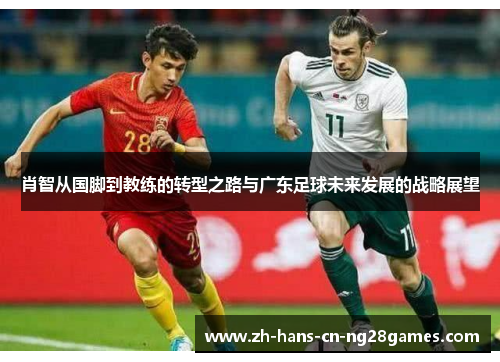肖智从国脚到教练的转型之路与广东足球未来发展的战略展望