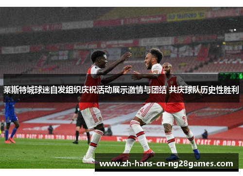 莱斯特城球迷自发组织庆祝活动展示激情与团结 共庆球队历史性胜利