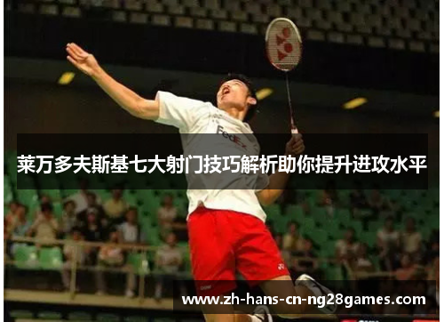 莱万多夫斯基七大射门技巧解析助你提升进攻水平