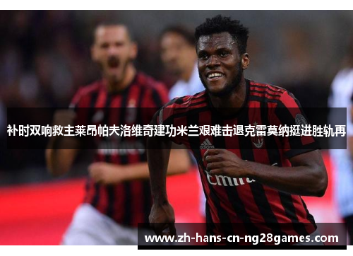 补时双响救主莱昂帕夫洛维奇建功米兰艰难击退克雷莫纳挺进胜轨再