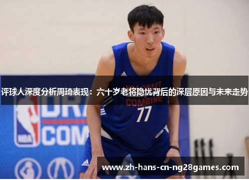 评球人深度分析周琦表现：六十岁老将隐忧背后的深层原因与未来走势