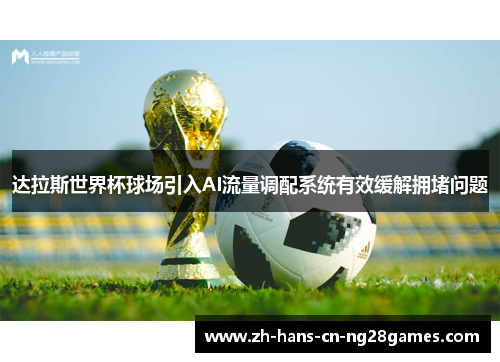 达拉斯世界杯球场引入AI流量调配系统有效缓解拥堵问题