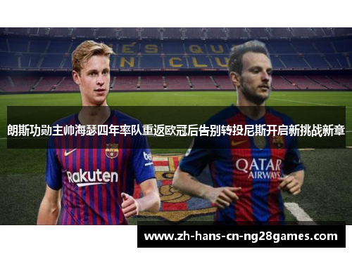 朗斯功勋主帅海瑟四年率队重返欧冠后告别转投尼斯开启新挑战新章 朗斯功勋主帅海瑟四年率队重返欧冠后告别转投尼斯开启新挑战新章