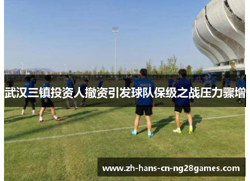 武汉三镇投资人撤资引发球队保级之战压力骤增