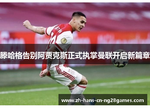 滕哈格告别阿贾克斯正式执掌曼联开启新篇章