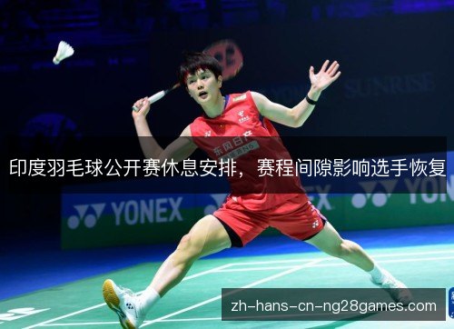 印度羽毛球公开赛休息安排,赛程间隙影响选手恢复 印度羽毛球公开赛休息安排,赛程间隙影响选手恢复