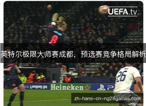 英特尔极限大师赛成都，预选赛竞争格局解析