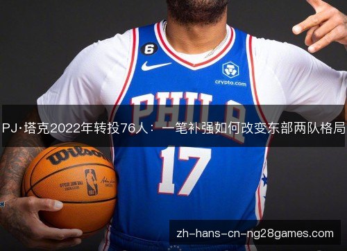 PJ·塔克2022年转投76人:一笔补强如何改变东部两队格局 PJ·塔克2022年转投76人:一笔补强如何改变东部两队格局